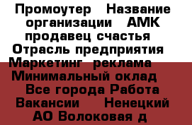 Промоутер › Название организации ­ АМК продавец счастья › Отрасль предприятия ­ Маркетинг, реклама, PR › Минимальный оклад ­ 1 - Все города Работа » Вакансии   . Ненецкий АО,Волоковая д.